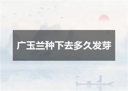 广玉兰种下去多久发芽