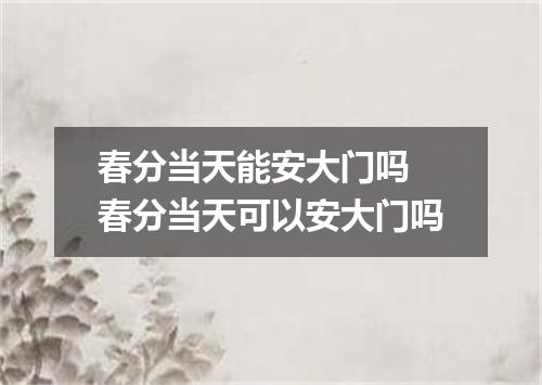 春分当天能安大门吗 春分当天可以安大门吗