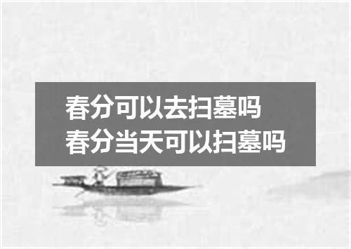 春分可以去扫墓吗 春分当天可以扫墓吗