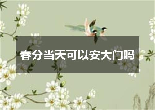 春分当天可以安大门吗