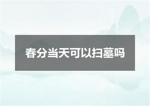 春分当天可以扫墓吗