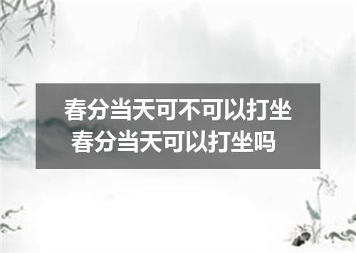春分当天可不可以打坐 春分当天可以打坐吗