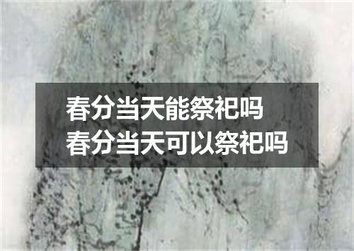 春分当天能祭祀吗 春分当天可以祭祀吗