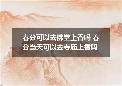 春分可以去佛堂上香吗 春分当天可以去寺庙上香吗