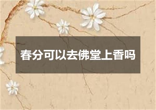 春分可以去佛堂上香吗