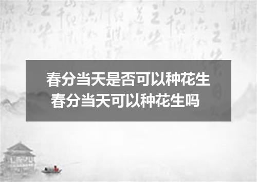 春分当天是否可以种花生 春分当天可以种花生吗