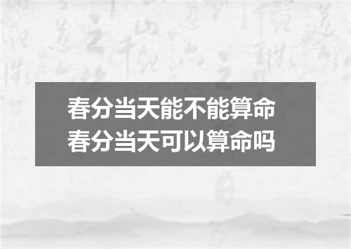 春分当天能不能算命 春分当天可以算命吗