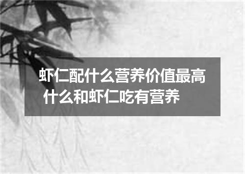 虾仁配什么营养价值最高 什么和虾仁吃有营养