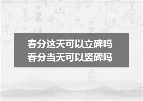 春分这天可以立碑吗 春分当天可以竖碑吗