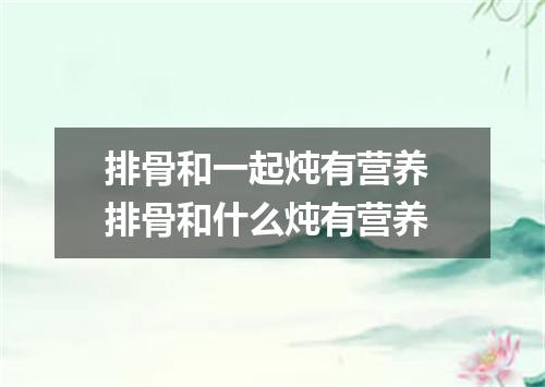 排骨和一起炖有营养 排骨和什么炖有营养