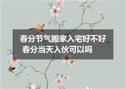 春分节气搬家入宅好不好 春分当天入伙可以吗
