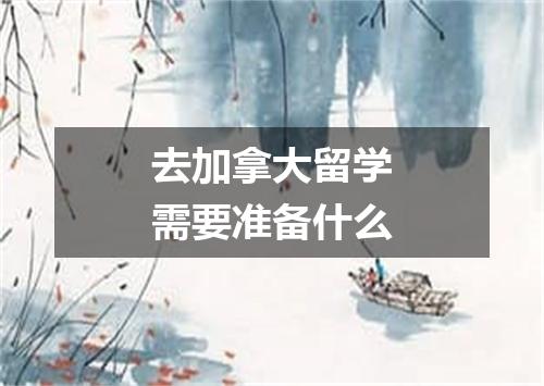 去加拿大留学需要准备什么