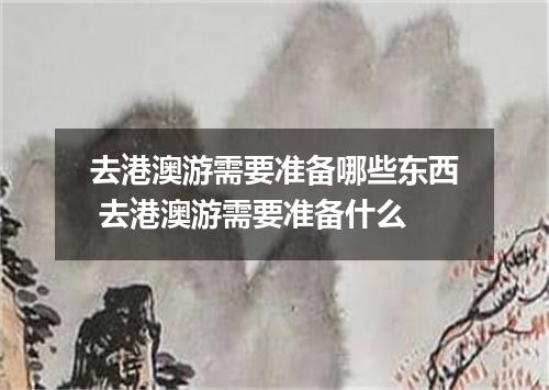 去港澳游需要准备哪些东西 去港澳游需要准备什么