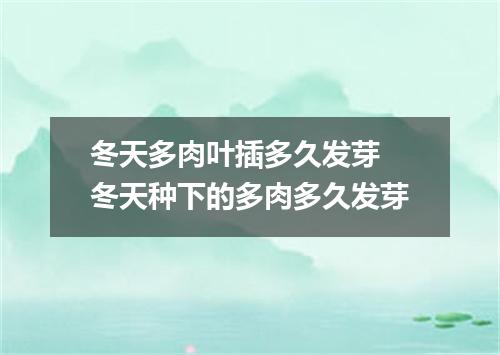 冬天多肉叶插多久发芽 冬天种下的多肉多久发芽