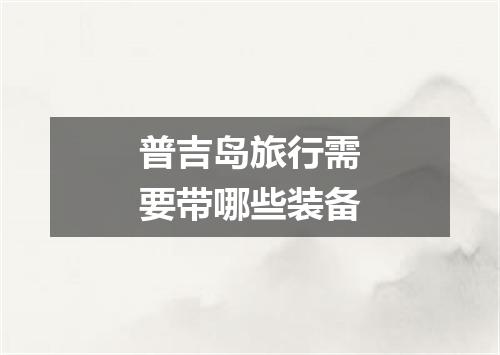 普吉岛旅行需要带哪些装备
