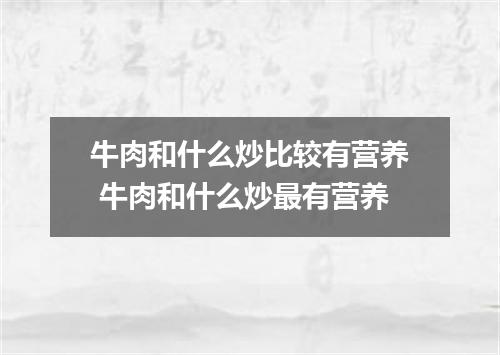 牛肉和什么炒比较有营养 牛肉和什么炒最有营养