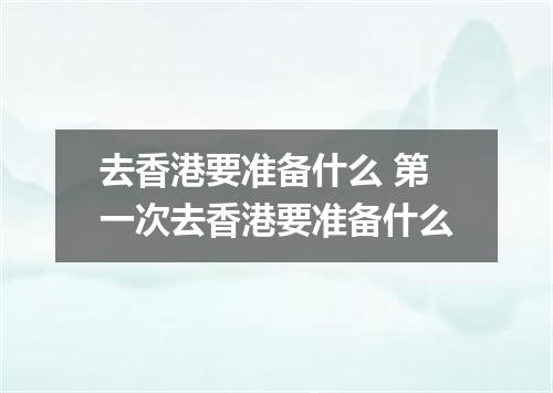 去香港要准备什么 第一次去香港要准备什么