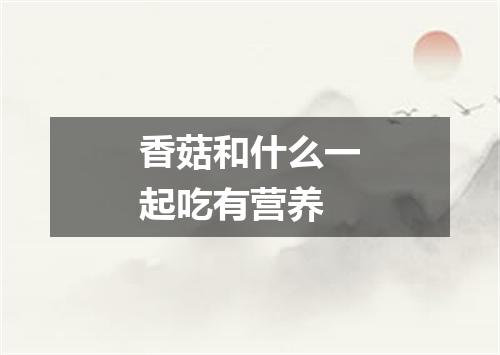 香菇和什么一起吃有营养