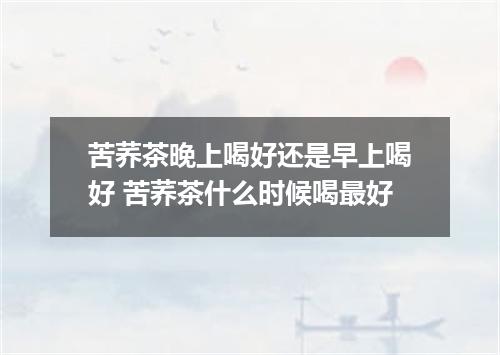 苦荞茶晚上喝好还是早上喝好 苦荞茶什么时候喝最好