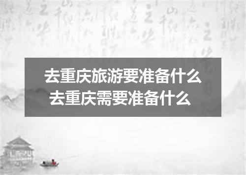 去重庆旅游要准备什么 去重庆需要准备什么