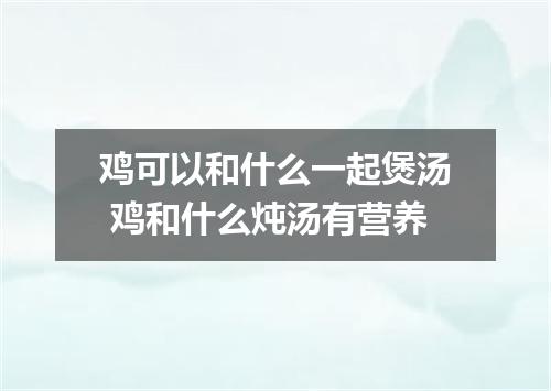 鸡可以和什么一起煲汤 鸡和什么炖汤有营养