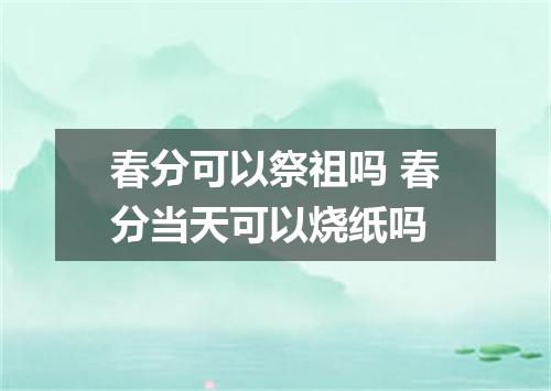 春分可以祭祖吗 春分当天可以烧纸吗