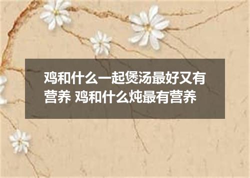 鸡和什么一起煲汤最好又有营养 鸡和什么炖最有营养