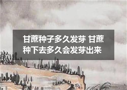 甘蔗种子多久发芽 甘蔗种下去多久会发芽出来