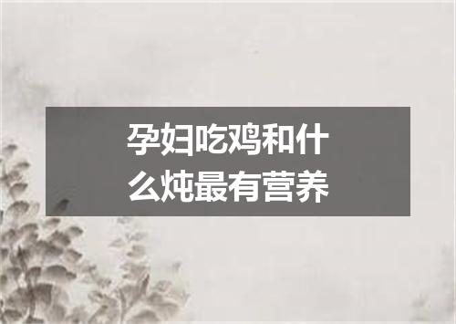 孕妇吃鸡和什么炖最有营养