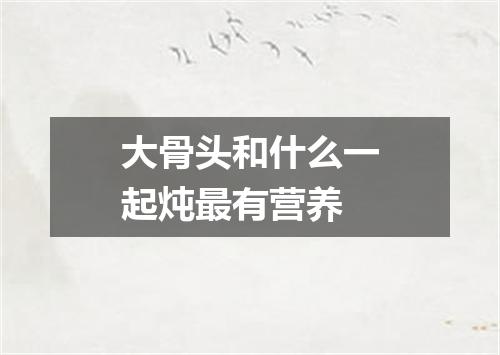 大骨头和什么一起炖最有营养