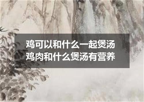 鸡可以和什么一起煲汤 鸡肉和什么煲汤有营养