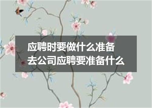 应聘时要做什么准备 去公司应聘要准备什么