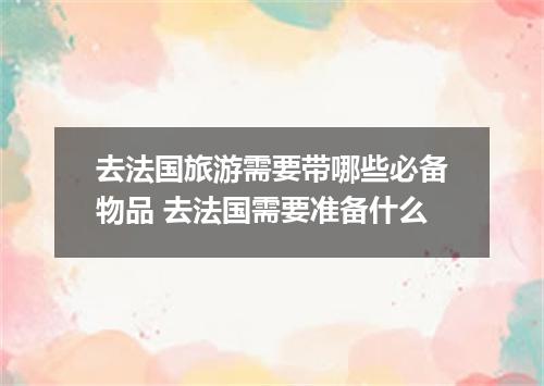 去法国旅游需要带哪些必备物品 去法国需要准备什么