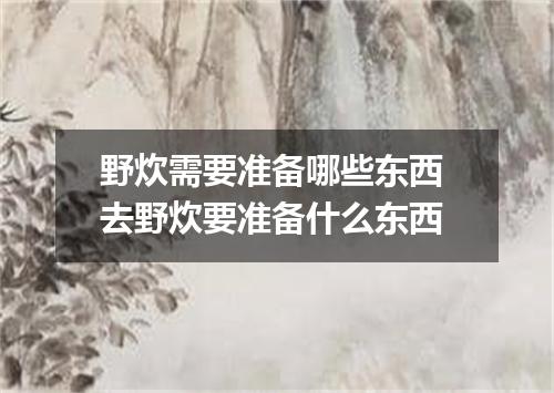 野炊需要准备哪些东西 去野炊要准备什么东西