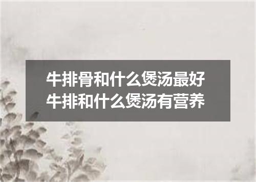 牛排骨和什么煲汤最好 牛排和什么煲汤有营养