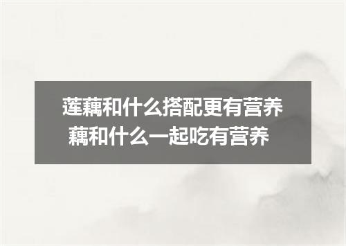 莲藕和什么搭配更有营养 藕和什么一起吃有营养