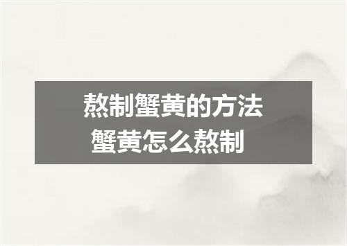 熬制蟹黄的方法 蟹黄怎么熬制