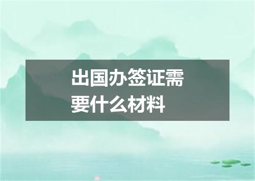 出国办签证需要什么材料