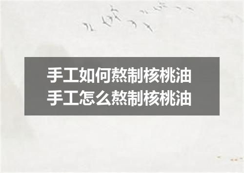 手工如何熬制核桃油 手工怎么熬制核桃油