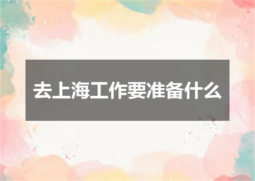 去上海工作要准备什么
