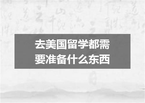 去美国留学都需要准备什么东西