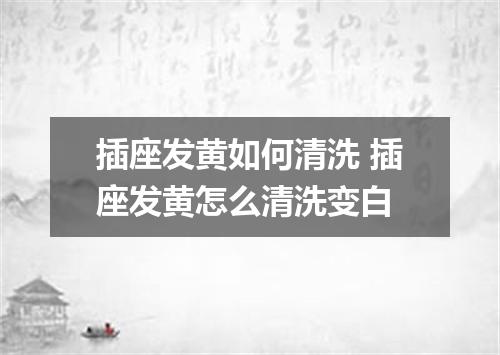 插座发黄如何清洗 插座发黄怎么清洗变白