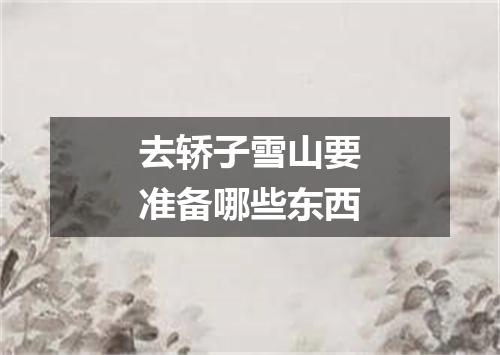 去轿子雪山要准备哪些东西