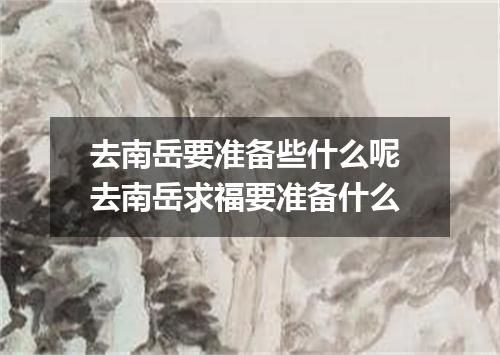 去南岳要准备些什么呢 去南岳求福要准备什么