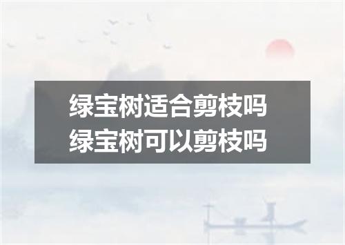 绿宝树适合剪枝吗 绿宝树可以剪枝吗