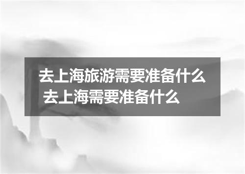 去上海旅游需要准备什么 去上海需要准备什么