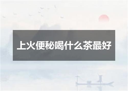 上火便秘喝什么茶最好