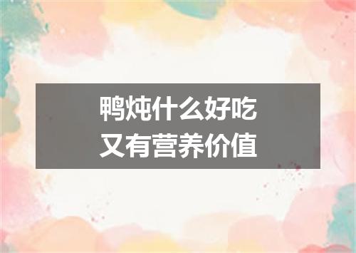 鸭炖什么好吃又有营养价值