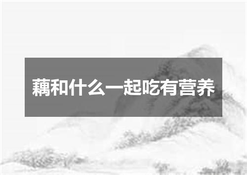 藕和什么一起吃有营养