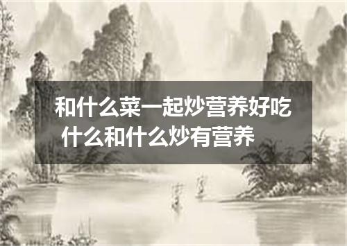 和什么菜一起炒营养好吃 什么和什么炒有营养